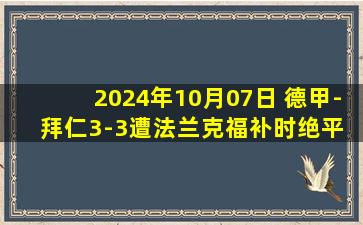 2024年10月07日 德甲-拜仁3-3遭法兰克福补时绝平 奥利塞破门金玟哉&于帕进球